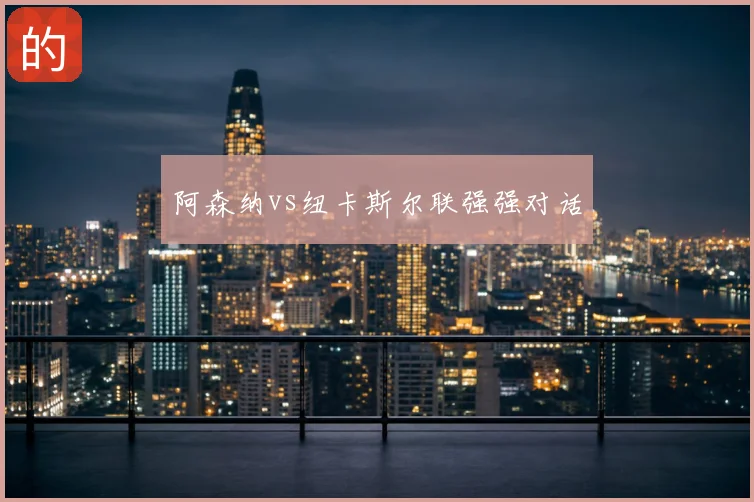 阿森纳vs纽卡斯尔联强强对话