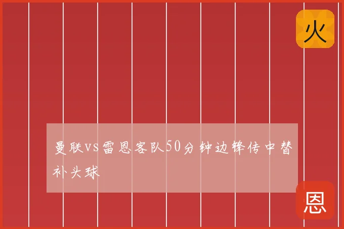 曼联vs雷恩客队50分钟边锋传中替补头球