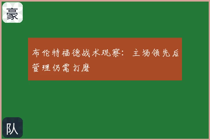 布伦特福德战术观察：主场领先后管理仍需打磨