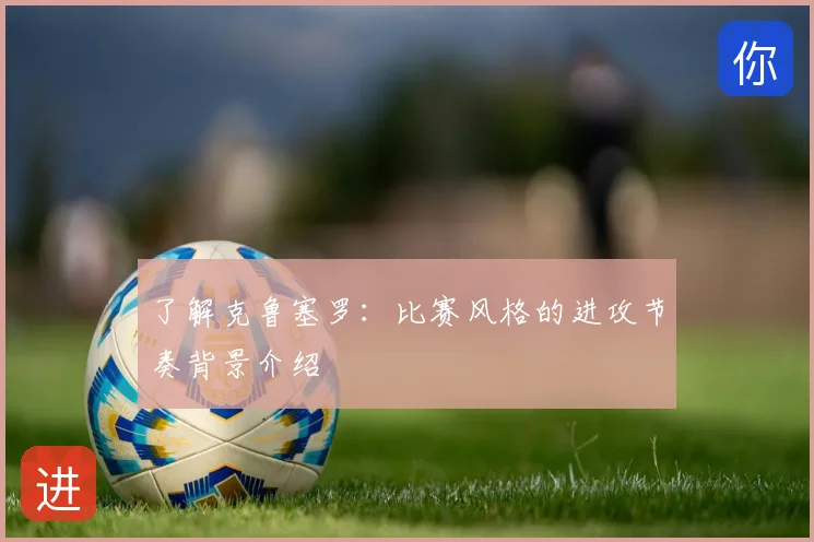 了解克鲁塞罗：比赛风格的进攻节奏背景介绍