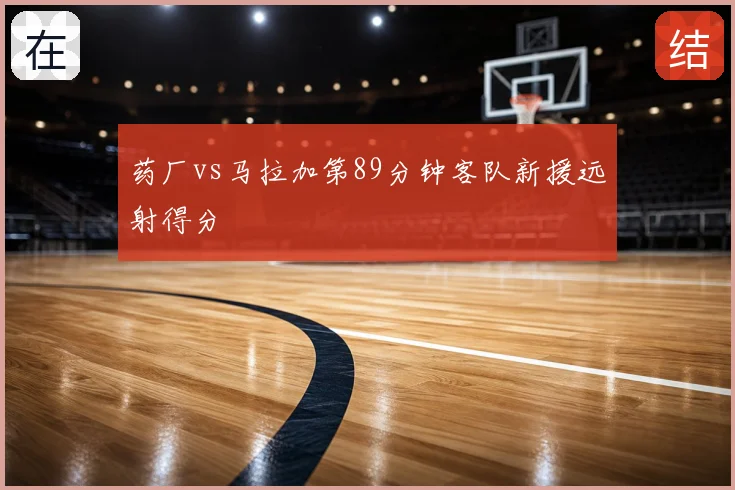 药厂vs马拉加第89分钟客队新援远射得分