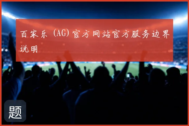 百家乐 (AG)官方网站官方服务边界说明